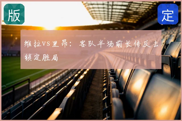 维拉vs里昂:客队半场前长传反击锁定胜局