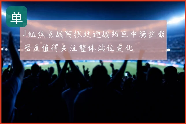 J组焦点战阿根廷迎战约旦中场拦截密度值得关注整体站位变化