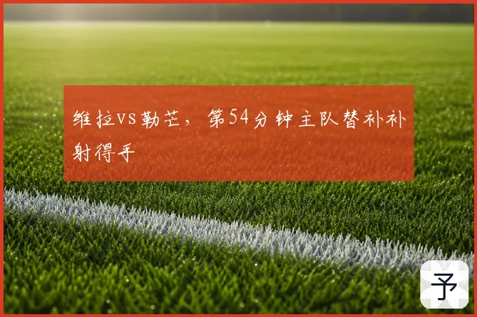 维拉vs勒芒,第54分钟主队替补补射得手