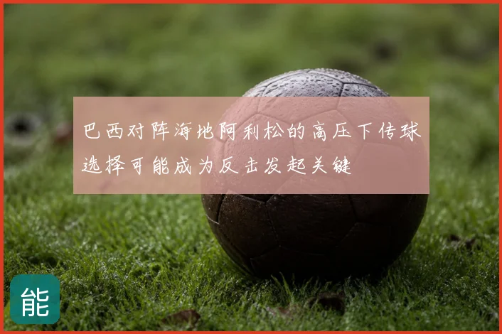 巴西对阵海地阿利松的高压下传球选择可能成为反击发起关键