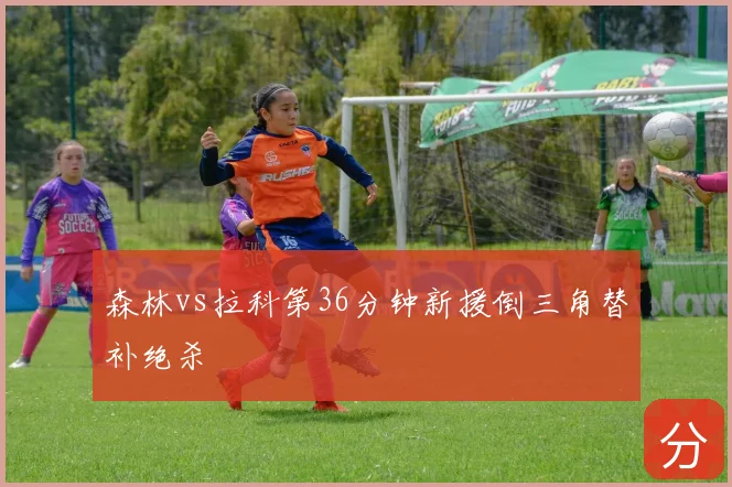 森林vs拉科第36分钟新援倒三角替补绝杀