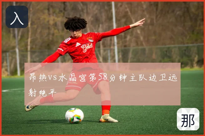 昂热vs水晶宫第58分钟主队边卫远射绝平