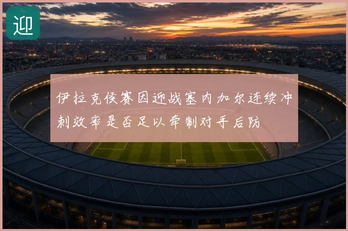 伊拉克侯赛因迎战塞内加尔连续冲刺效率是否足以牵制对手后防