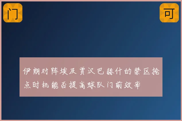伊朗对阵埃及贾汉巴赫什的禁区抢点时机能否提高球队门前效率