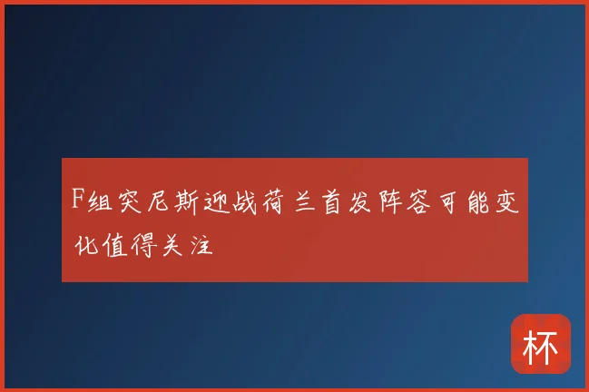 F组突尼斯迎战荷兰首发阵容可能变化值得关注