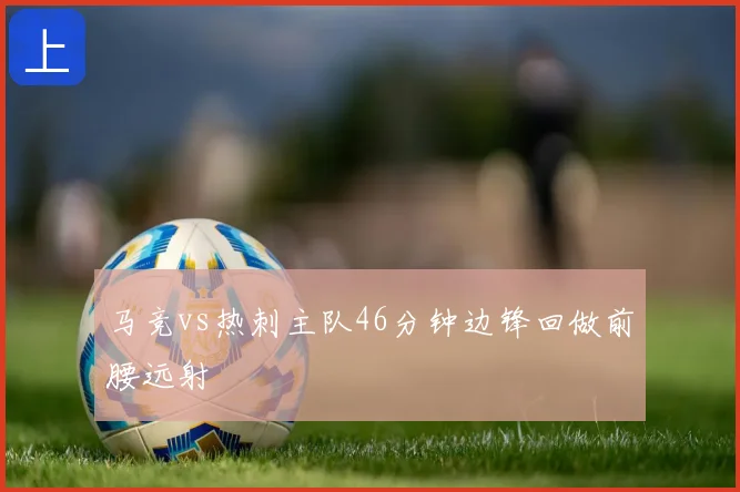 马竞vs热刺主队46分钟边锋回做前腰远射